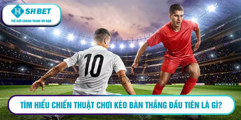 Chiến thuật chơi kèo bàn thắng đầu tiên mới nhất 2023 19 Tìm hiểu chiến thuật chơi kèo bàn thắng đầu tiên là gì?